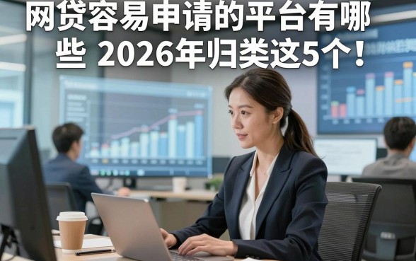 网贷容易申请的平台有哪些2026年归类这5个！本文为您精心实测！