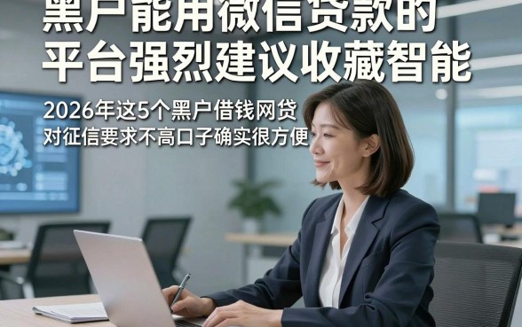 黑户能用微信贷款的平台强烈建议收藏智能，2026年这5个黑户借钱网贷对征信要求不高口子确实很方便