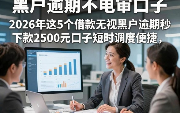 黑户逾期不电审口子，2026年这5个借款无视黑户逾期秒下款2500元口子短时调度便捷