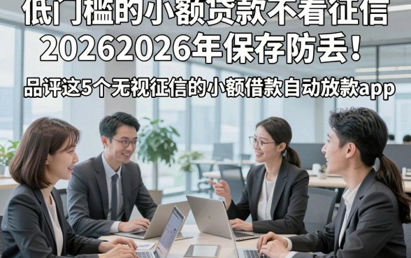 低门槛的小额贷款不看征信20262026年保存防丢！品评这5个无视征信的小额借款自动放款app
