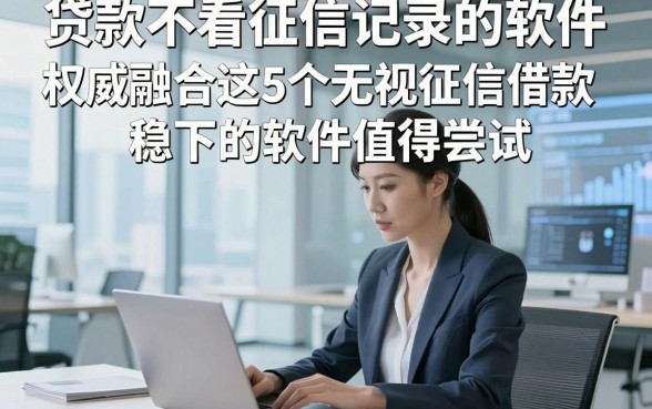 贷款不看征信记录的软件，权威融合这5个无视征信借款稳下的软件值得尝试