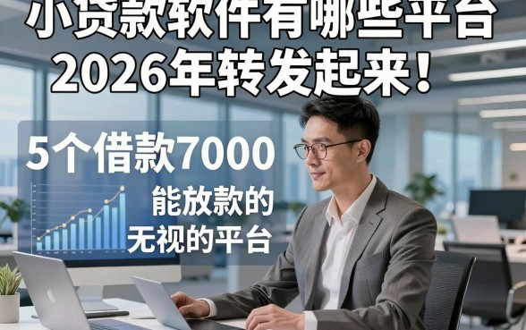小贷款软件有哪些平台2026年转发起来！精选​5个借款7000能放款的无视的平台