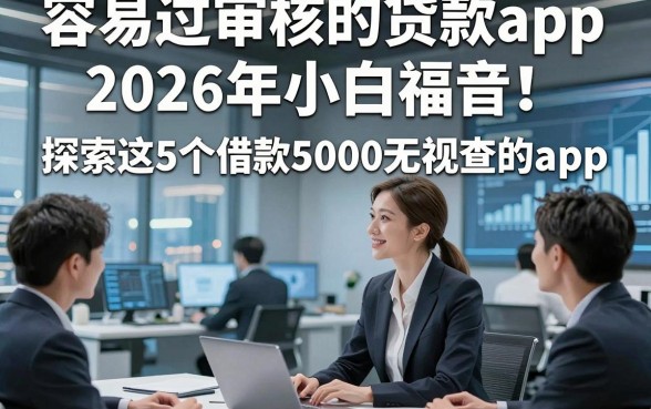 容易过审核的贷款app2026年小白福音！探索这5个借款5000无视查的app