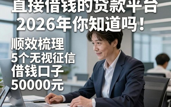 直接借钱的贷款平台2026年你知道吗！顺便梳理5个无视征信借钱口子50000元微信放款