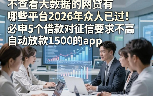 不查看大数据的网贷有哪些平台2026年众人已过！必申5个借款对征信要求不高自动放款1500的app