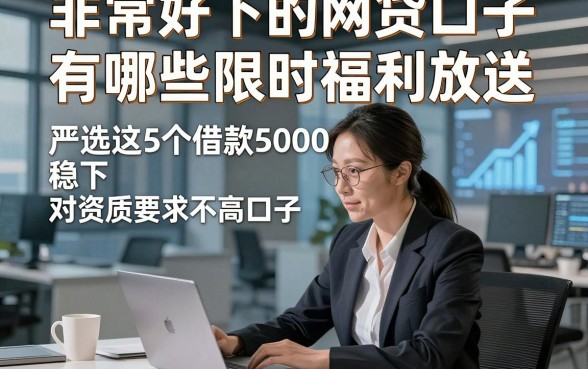 非常好下的网贷口子有哪些限时福利放送，严选这5个借款5000稳下对资质要求不高口子