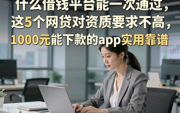 什么借钱平台能一次通过，这5个网贷对资质要求不高1000元能下款的app实用靠谱