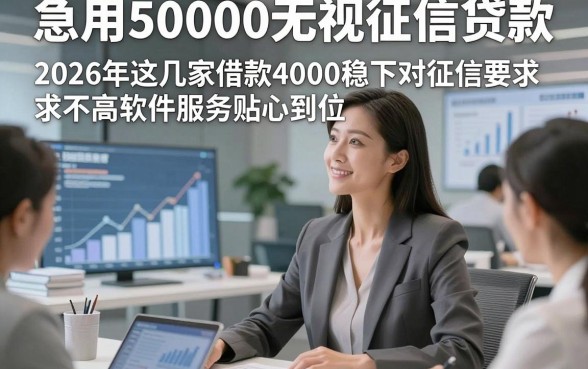 急用50000无视征信贷款，2026年这几家借款4000稳下对征信要求不高软件服务贴心到位