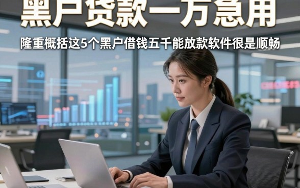 黑户贷款一万急用，隆重概括这5个黑户借钱五千能放款软件很是顺畅