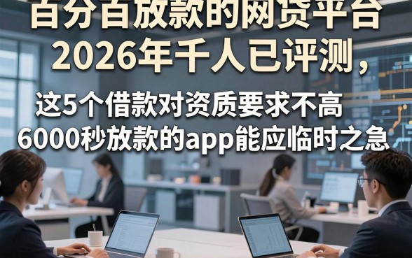 百分百放款的网贷平台2026年千人已评测，这5个借款对资质要求不高6000秒放款的app能应临时之急