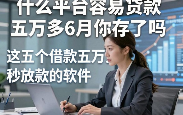 什么平台容易贷款五万多6月你存了吗，这五个借款五万多秒放款的软件应急很适配