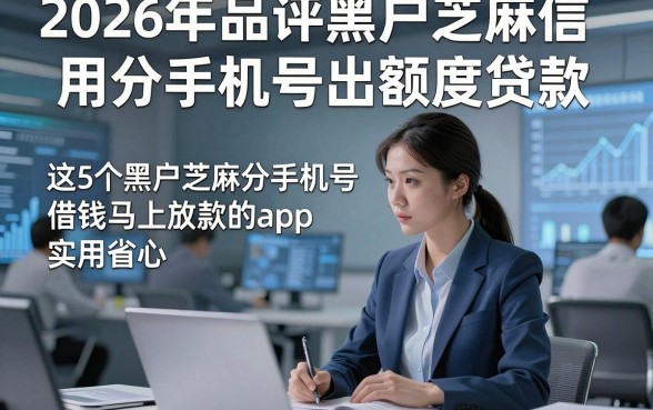 2026年品评黑户芝麻信用分手机号出额度贷款，这5个黑户芝麻分手机号借钱马上放款的app实用省心