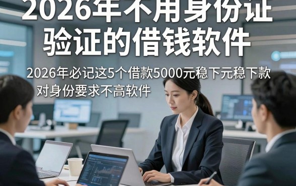 2026年不用身份证验证的借钱软件，2026年必记这5个借款5000元稳下款对身份要求不高软件