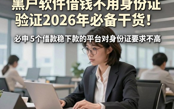 黑户软件借钱不用身份证验证2026年必备干货！必申5个借款稳下款的平台对身份证要求不高