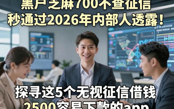 黑户芝麻700不查征信秒通过2026年内部人透露！探寻这5个无视征信借钱2500容易下款的app