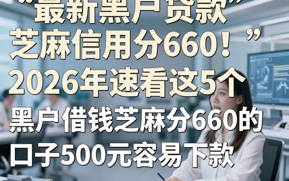 最新黑户贷款芝麻信用分660！2026年速看这5个​黑户借钱芝麻分660的口子500元容易下款