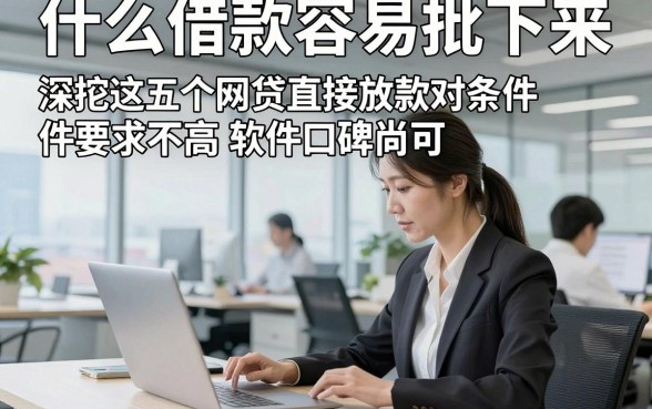 什么借款容易批下来，深挖这五个网贷直接放款对条件要求不高软件口碑尚可