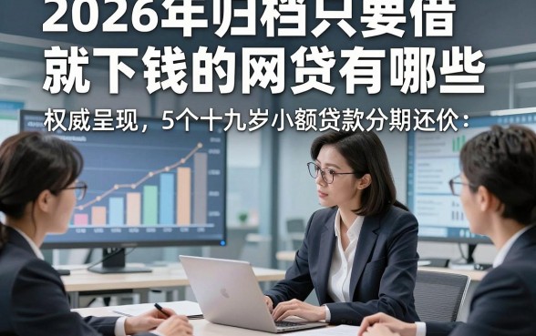 2026年归档只要借就下钱的网贷有哪些，权威呈现5个十九岁小额贷款分期还款