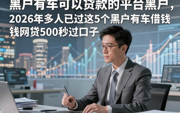黑户有车可以贷款的平台黑户，2026年多人已过这5个黑户有车借钱网贷500秒过口子