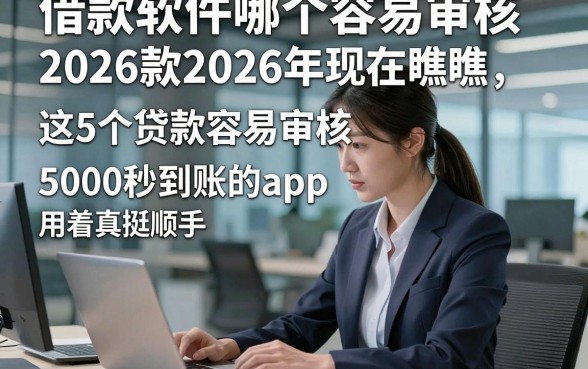 借款软件哪个容易审核2026款2026年现在瞧瞧，这5个贷款容易审核5000秒到账的app用着真挺顺手