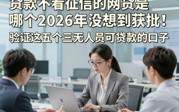 贷款不看征信的网贷是哪个2026年没想到获批！验证这五个三无人员可贷款的口子