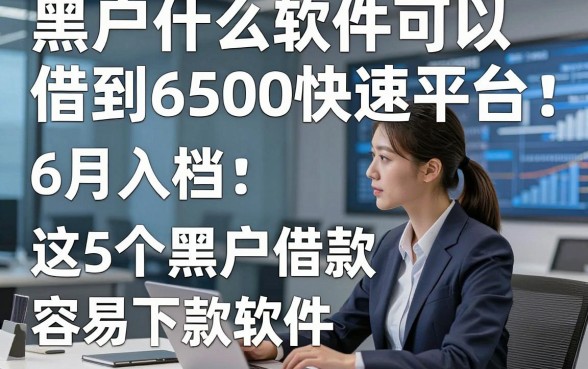 黑户什么软件可以借到6500快速平台，6月入档​这5个黑户借款容易下款软件