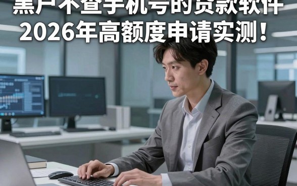 黑户不查手机号的贷款软件2026年高额度申请实测！本文为您深入搜集！