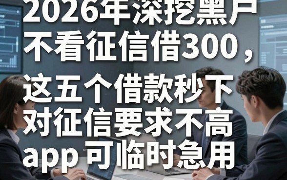 2026年深挖黑户不看征信借300，这五个借款秒下对征信要求不高app可临时急用