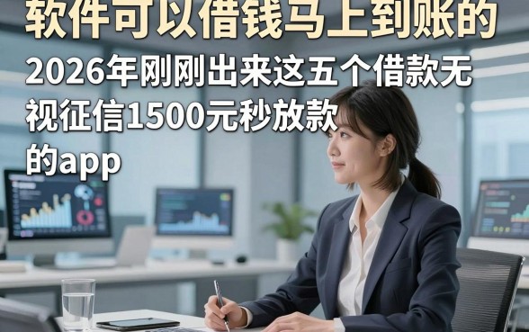 软件可以借钱马上到账的，2026年刚刚出来这五个借款无视征信1500元秒放款的app