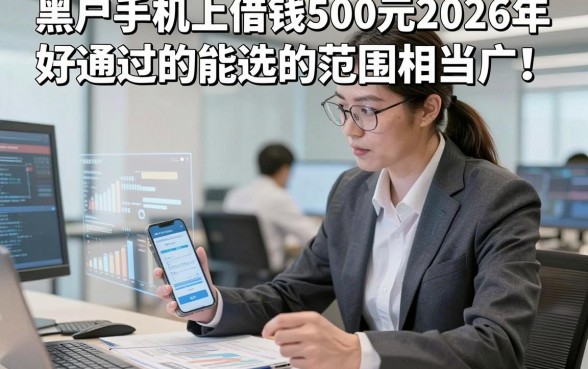 黑户手机上借钱500元2026年好通过的能选的范围相当广！，本篇为您全面揭示这5个借款平台！
