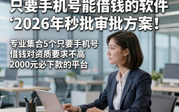 只要手机号能借钱的软件2026年秒批审批方案！专业集合5个只要手机号借钱对资质要求不高2000元必下款的平台