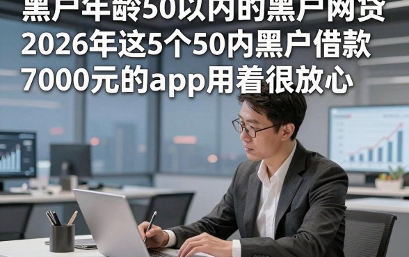 黑户年龄50以内的黑户网贷，2026年这5个50内黑户借款7000元的app用着很放心