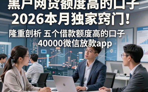 黑户网贷额度高的口子2026本月独家窍门！隆重剖析五个借款额度高的口子40000微信放款app