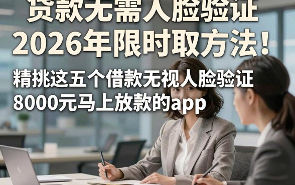 贷款无需人脸验证2026年限时取方法！精挑这五个借款无视人脸验证8000元马上放款的app