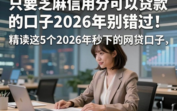 只要芝麻信用分可以贷款的口子2026年别错过！精读这5个2026年秒下的网贷口子