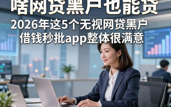 啥网贷黑户也能贷，2026年这5个无视网贷黑户借钱秒批app整体很满意