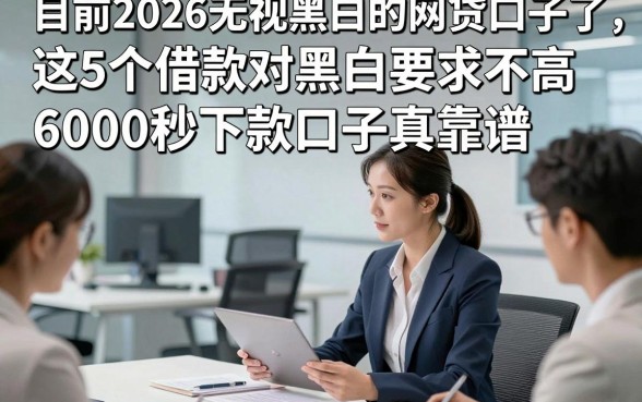 目前2026无视黑白的网贷口子了，这5个借款对黑白要求不高6000秒下款口子真靠谱