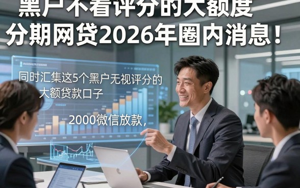 黑户不看评分的大额度分期网贷2026年圈内消息！同时汇集这5个黑户无视评分的大额贷款口子2000微信放款