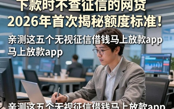 下款时不查征信的网贷2026年首次揭秘额度标准！亲测这五个无视征信借钱马上放款app