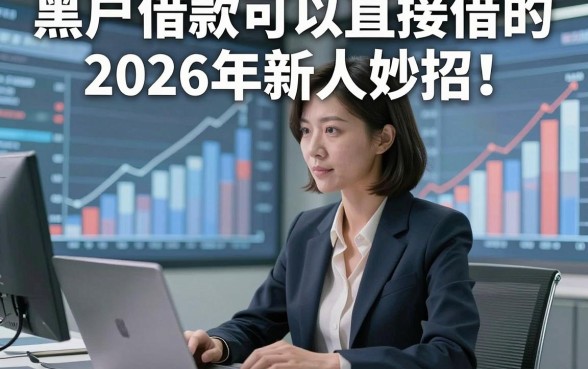 黑户借款可以直接借的2026年新人妙招！本篇为您详细收藏！