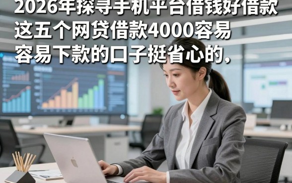 2026年探寻手机平台借钱好借款，这五个网贷借款4000容易下款的口子挺省心的