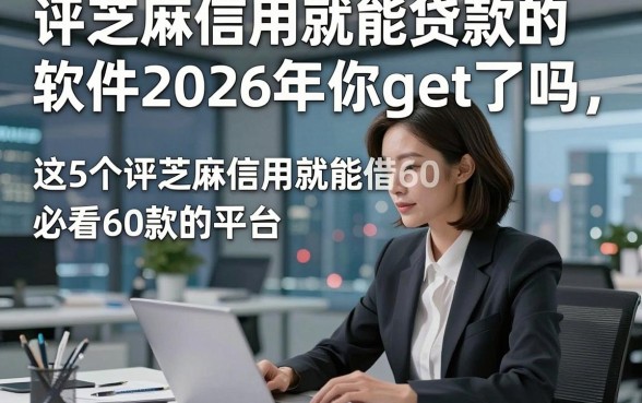 评芝麻信用就能贷款的软件2026年你get了吗，必看​这5个评芝麻信用就能借款6000的平台