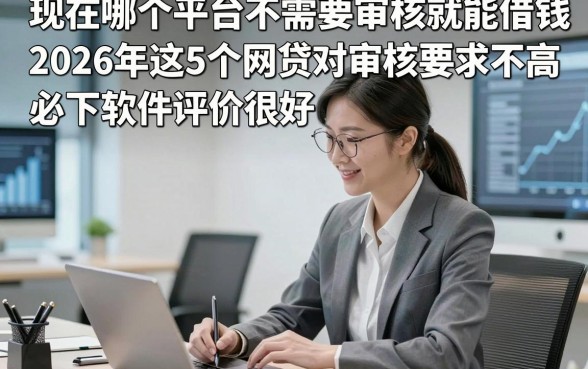 现在哪个平台不需要审核就能借钱，2026年这5个网贷对审核要求不高必下软件评价很好