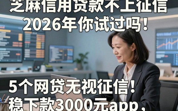 芝麻信用贷款不上征信2026年你试过吗！顺道介绍5个网贷无视征信稳下款3000元app
