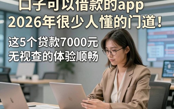 口子可以借款的app2026年很少人懂的门道！这5个贷款7000元无视查的app体验顺畅