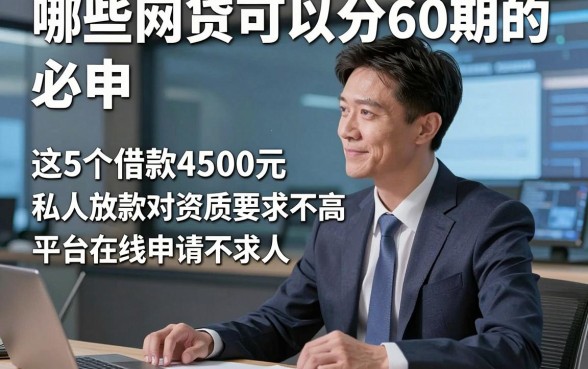 哪些网贷可以分60期的，必申​这5个借款4500元私人放款对资质要求不高平台在线申请不求人