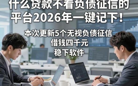 什么贷款不看负债征信的平台2026年一键记下！本次更新5个无视负债征信借钱四千元稳下软件