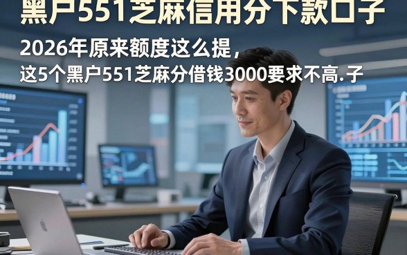 黑户551芝麻信用分下款口子，2026年原来额度这么提这5个黑户551芝麻分借钱3000要求不高口子
