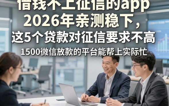 借钱不上征信的app2026年亲测稳下，这5个贷款对征信要求不高1500微信放款的平台能帮上实际忙