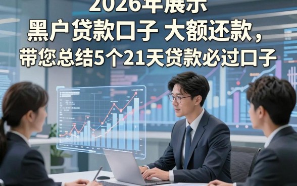 2026年展示​黑户贷款口子 大额还款，带您总结5个21天贷款必过口子